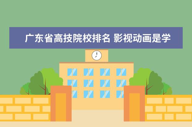 廣東省高技院校排名 影視動畫是學(xué)什么的?現(xiàn)在這個(gè)行業(yè)的發(fā)展前景如何? -...