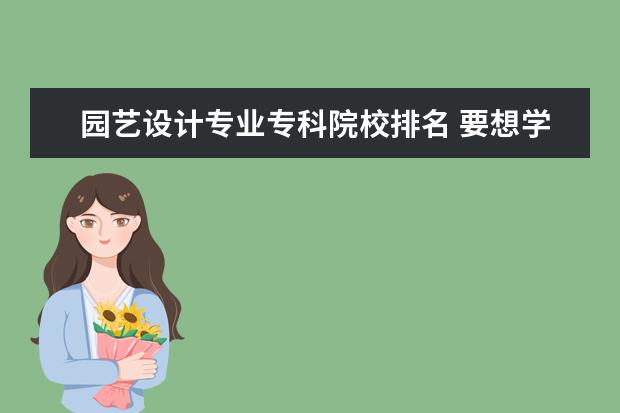 园艺设计专业专科院校排名 要想学室内园艺一类的或者庭园的园艺,应该报园艺专...
