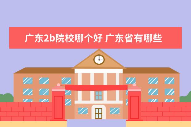 广东2b院校哪个好 广东省有哪些好的2B学校吗???