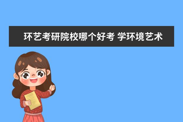 環(huán)藝考研院校哪個好考 學(xué)環(huán)境藝術(shù)設(shè)計的考研,哪個學(xué)校好考些?