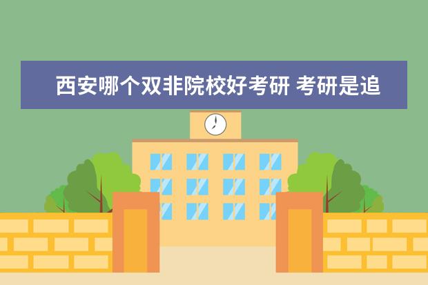 西安哪個雙非院校好考研 考研是追求211、985名校還是性價比比較高的雙非院校...