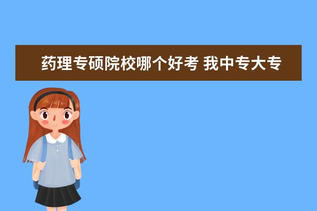 药理专硕院校哪个好考 我中专大专报考的是计算机专业,现在想报考影像学专...