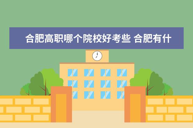 合肥高职哪个院校好考些 合肥有什么好点的高职大专可以推荐?
