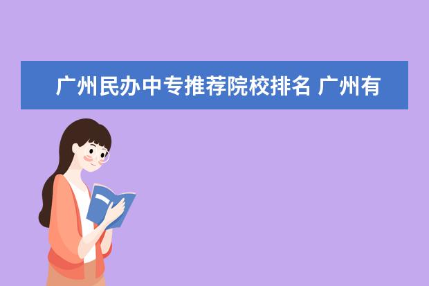 广州民办中专推荐院校排名 广州有哪些比较好的技校 重点中专技校排名