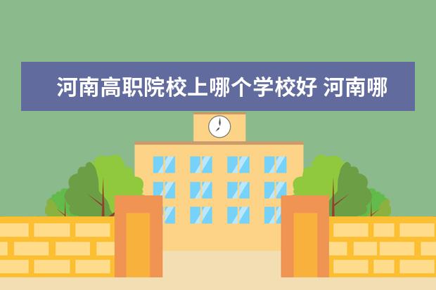 河南高職院校上哪個(gè)學(xué)校好 河南哪所高職院校就業(yè)率高