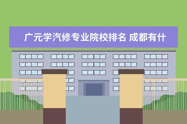 广元学汽修专业院校排名 成都有什么比较好职高?