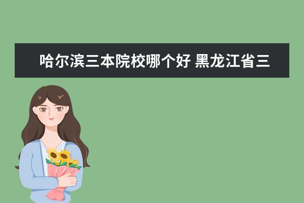 哈尔滨三本院校哪个好 黑龙江省三表大学最好的大学是什么?最热的专业是什...