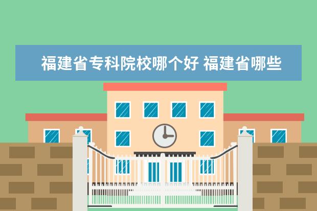 福建省?？圃盒Ｄ膫€好 福建省哪些專科學(xué)院比較好?