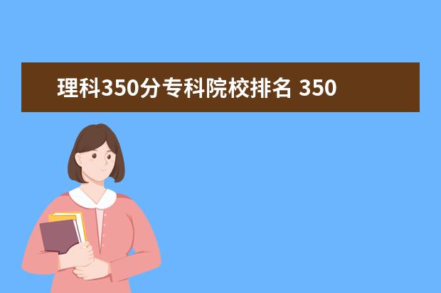 理科350分專科院校排名 350分能報哪些好點的?？拼髮W(xué)