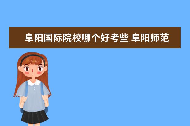 阜阳国际院校哪个好考些 阜阳师范学院专升本财务管理难不难考?我是学报关与...