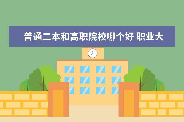 普通二本和高職院校哪個好 職業(yè)大學(xué)和職業(yè)學(xué)院哪個更好?