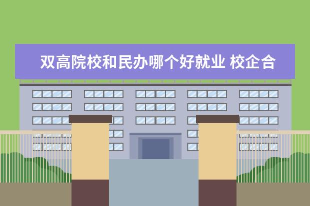 雙高院校和民辦哪個好就業(yè) 校企合作專業(yè)與普通專業(yè)哪個更好