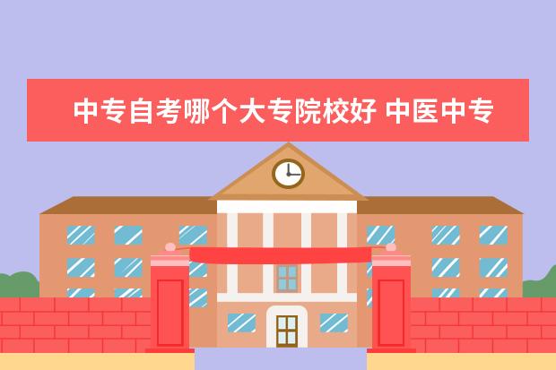 中专自考哪个大专院校好 中医中专自考大专有什么学校呢?