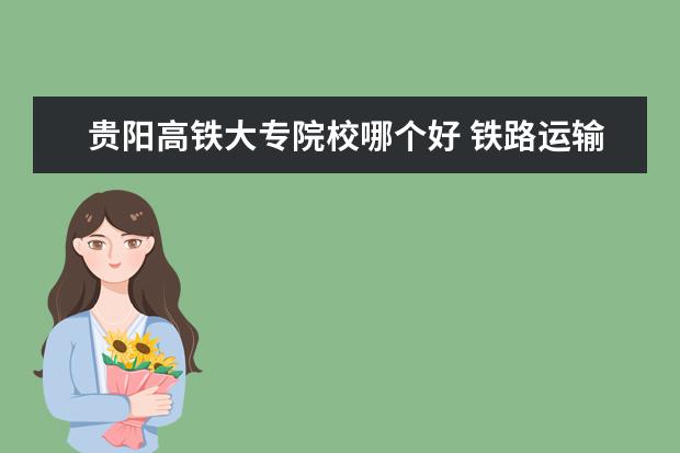 貴陽高鐵大專院校哪個好 鐵路運輸專業(yè)的學校?