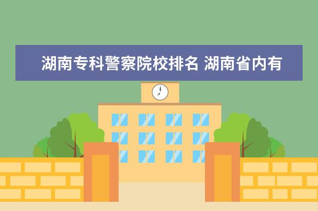 湖南专科警察院校排名 湖南省内有哪些警校