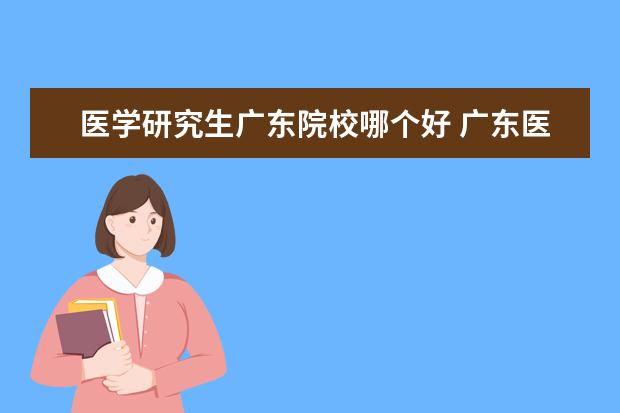 医学研究生广东院校哪个好 广东医学院和广州医学院的研究生哪个好