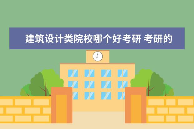 建筑设计类院校哪个好考研 考研的方向是室内设计专业 想知道哪个学校比较好 - ...