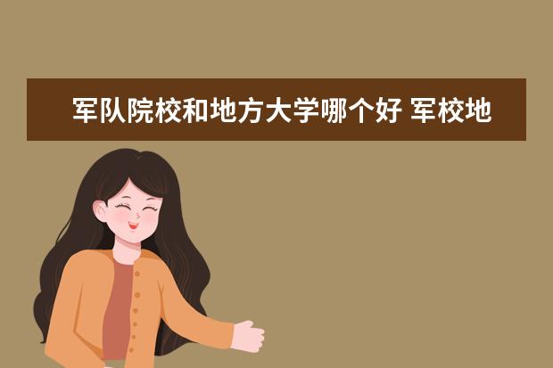 軍隊院校和地方大學哪個好 軍校地方生與軍校生有何區(qū)別?如果我是通過高考進入...