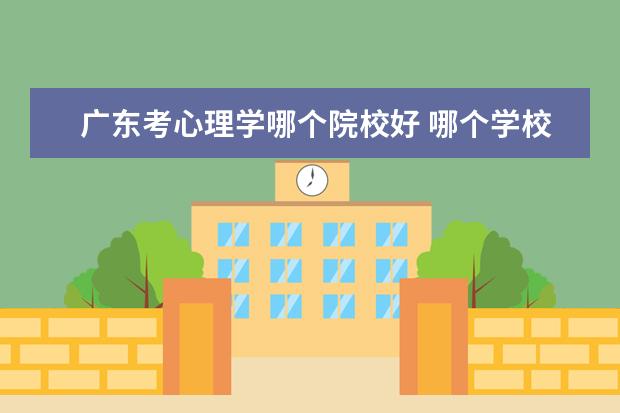 廣東考心理學(xué)哪個(gè)院校好 哪個(gè)學(xué)校的心理學(xué)專(zhuān)業(yè)比較好?
