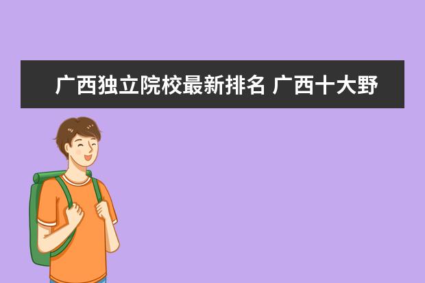 广西独立院校最新排名 广西十大野鸡院校