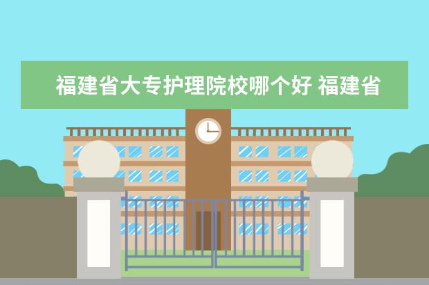 福建省大專護(hù)理院校哪個好 福建省最好的大專學(xué)校排名