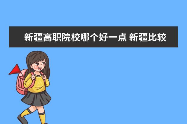 新疆高职院校哪个好一点 新疆比较好的专科学校