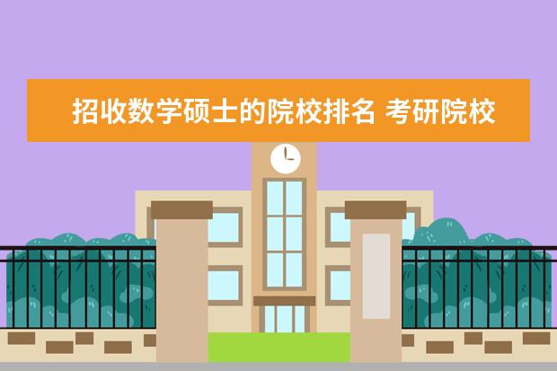招收数学硕士的院校排名 考研院校比较热门院校排名?