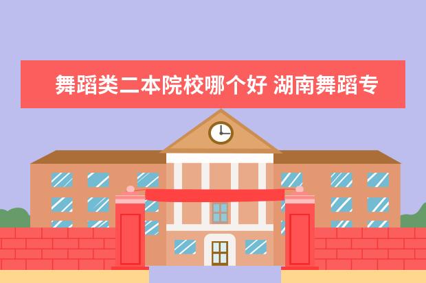舞蹈類二本院校哪個好 湖南舞蹈專業(yè)二本院校有那些
