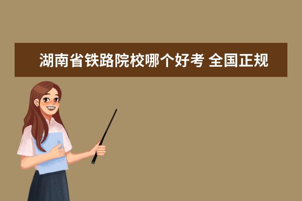 湖南省鐵路院校哪個好考 全國正規(guī)鐵路學(xué)校有哪些 哪個學(xué)校最好