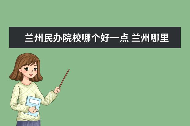 蘭州民辦院校哪個好一點(diǎn) 蘭州哪里有適合初中生上的好一點(diǎn)的技校