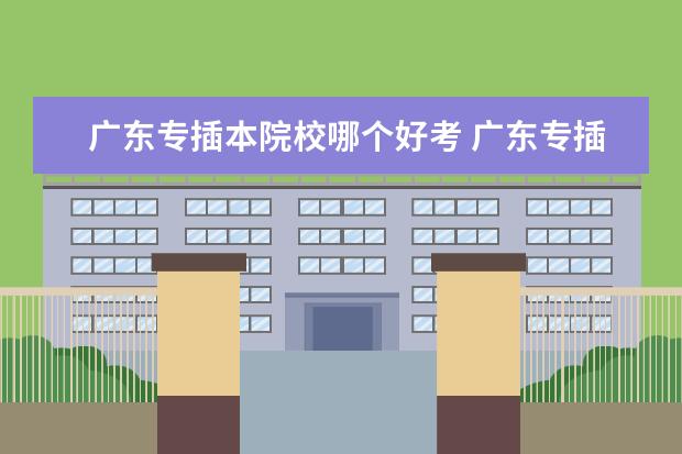 廣東專(zhuān)插本院校哪個(gè)好考 廣東專(zhuān)插本那些學(xué)校比較好考?