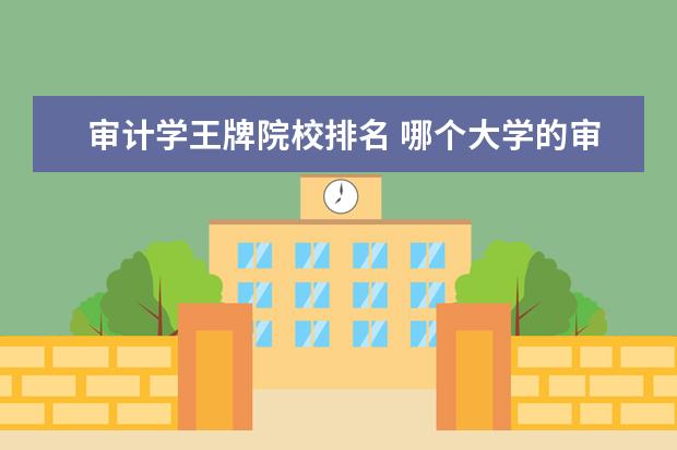 审计学王牌院校排名 哪个大学的审计学是王牌