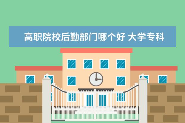 高職院校后勤部門(mén)哪個(gè)好 大學(xué)專(zhuān)科現(xiàn)在都有哪些專(zhuān)業(yè)?