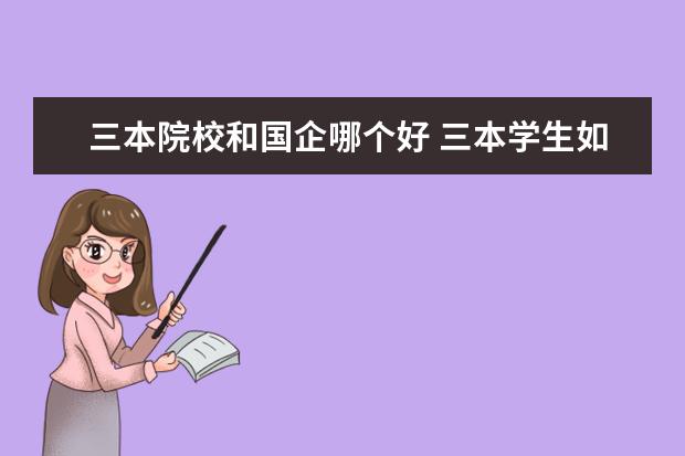 三本院校和國(guó)企哪個(gè)好 三本學(xué)生如何進(jìn)國(guó)企