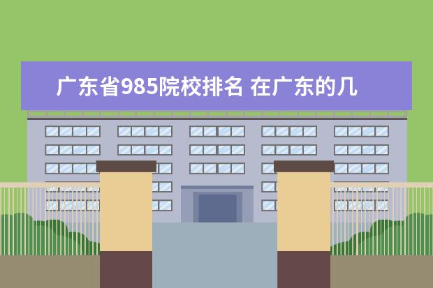 广东省985院校排名 在广东的几所985院校中,排名在前十的有哪几所? - 百...