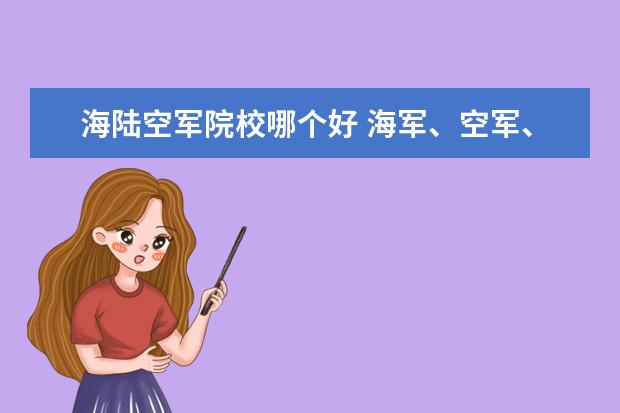 海陆空军院校哪个好 海军、空军、陆军哪个军种待遇最好?