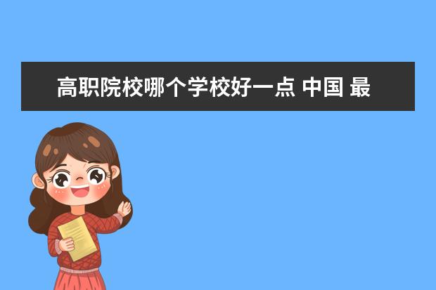 高职院校哪个学校好一点 中国 最好的专科学校 有哪些?