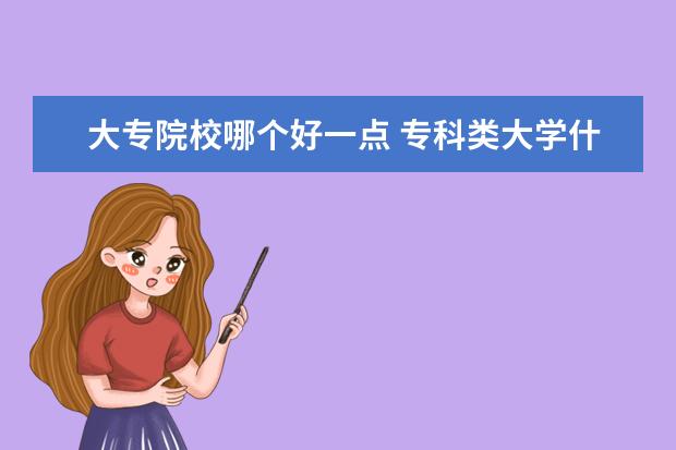 大專(zhuān)院校哪個(gè)好一點(diǎn) 專(zhuān)科類(lèi)大學(xué)什么專(zhuān)業(yè)最好