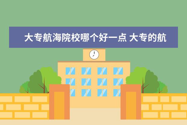 大專航海院校哪個(gè)好一點(diǎn) 大專的航海技術(shù)有用嗎 有前途嗎