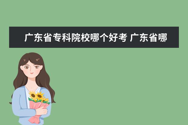 广东省专科院校哪个好考 广东省哪个大专学院计算机专业比较好的?