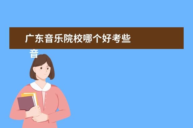 广东音乐院校哪个好考些    音乐生哪类艺术院校容易考