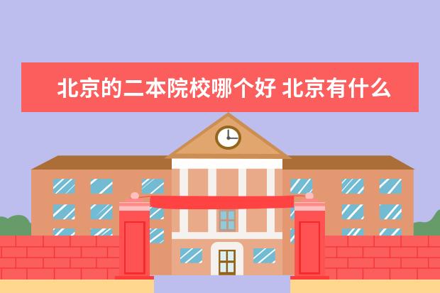 北京的二本院校哪個好 北京有什么好的二本大學