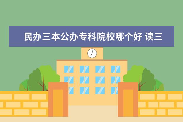 民辦三本公辦?？圃盒Ｄ膫€好 讀三本民辦好,還是公辦專科好