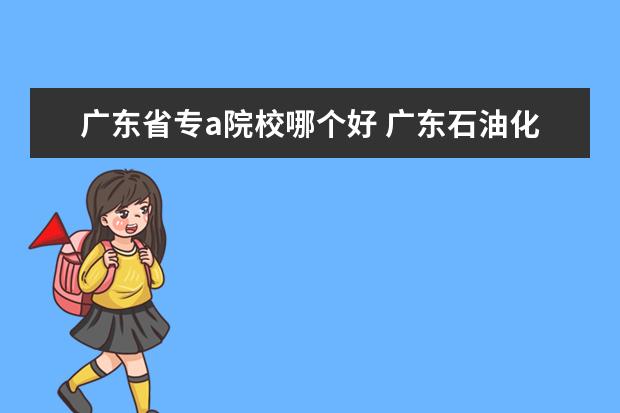 广东省专a院校哪个好 广东石油化工学院好不好?