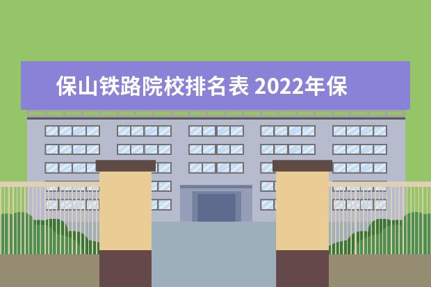 保山铁路院校排名表 2022年保山至六库铁路开工时间