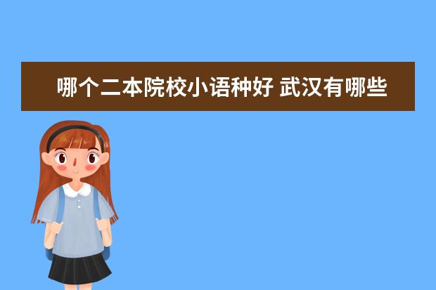 哪個二本院校小語種好 武漢有哪些二本學校小語種不錯的?