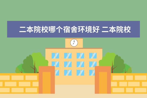 二本院校哪个宿舍环境好 二本院校宿舍条件好的排名