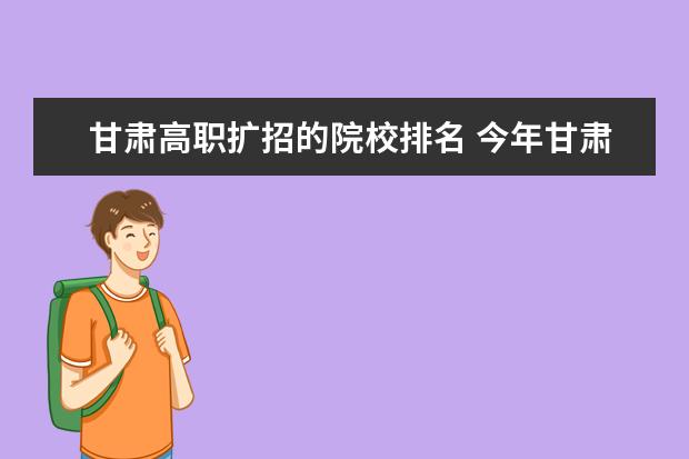 甘肅高職擴招的院校排名 今年甘肅高職院校擴招1.1萬人 農(nóng)民工可報考 - 百度...