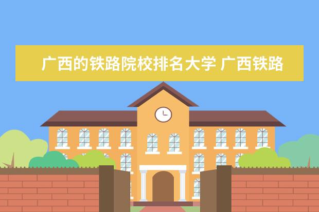 广西的铁路院校排名大学 广西铁路专科学校有哪些