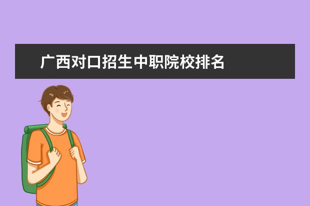 广西对口招生中职院校排名    中等职业学校中考考生的升学渠道有哪些?